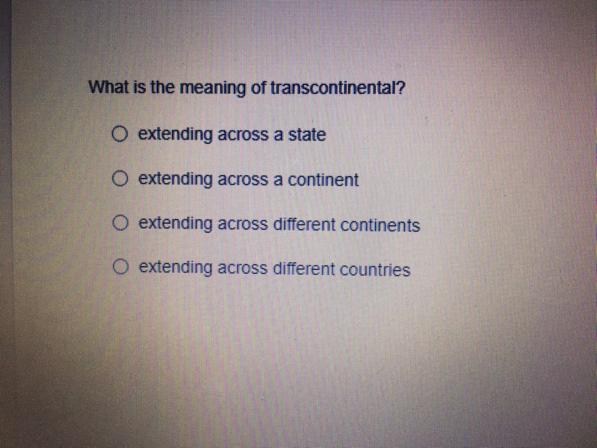 What is the meaning of transcontinental?
O extending across a state
O extending across a continent
O extending across different continents
O extending across different countries
