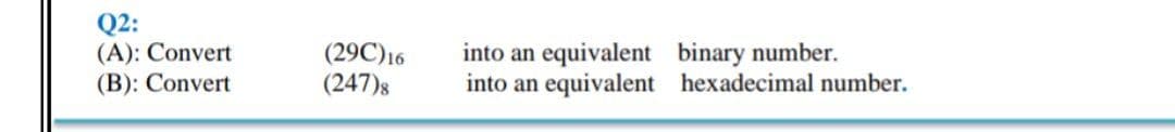 Q2:
(A): Convert
(B): Convert
(29C)16
(247)8
equivalent binary number.
equivalent hexadecimal number.
into an
into an
