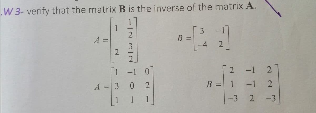 W 3- verify that the matrix B is the inverse of the matrix A.
1
3 -1
A =
%3D
3
-4
2.
1 -1 0
-1
A = 3
0.
2
B = 1 -1 2
1
1
1
-3 2
-3
2.
