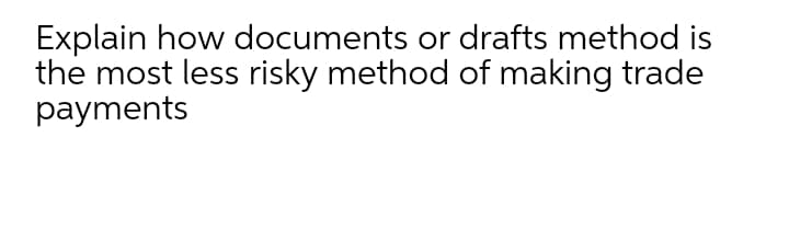 Explain how documents or drafts method is
the most less risky method of making trade
payments
