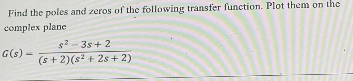 Find the poles and zeros of the following transfer function. Plot them on the
complex plane
G(s) =
s²-3s + 2
(s+2)(s² + 2s + 2)