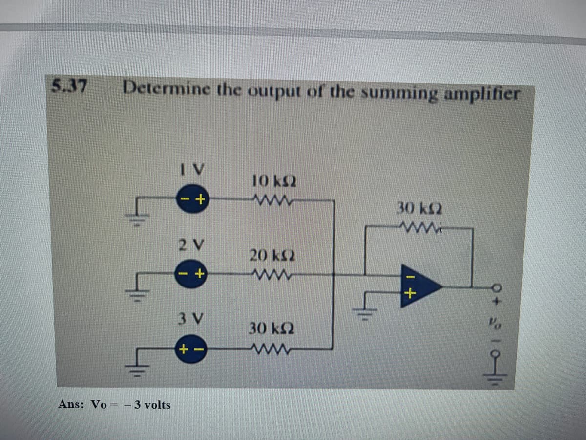 5.37
Determine the output of the summing amplifier
Ans: Vo = - 3 volts
IV
+
2 V
+
3 V
+
10 km2
www
20 ks2
ww
30 ks2
30 ks2
ww
1+
9+ 10-11