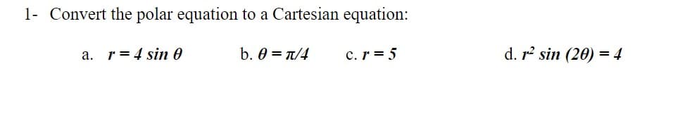 1- Convert the polar equation to a Cartesian equation:
а.
r = 4 sin 0
b. 0 = T/4
c.r = 5
d. r? sin (20) = 4
