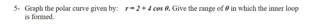 5- Graph the polar curve given by: r=2+ 4 cos 0. Give the range of 0 in which the inner loop
is formed.
