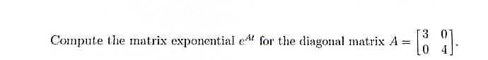 [3
Compute the natrix exponential e4t for the diagonal matrix A =
!!
