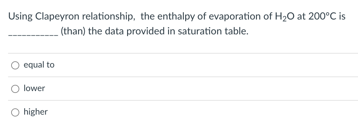 Using Clapeyron relationship, the enthalpy of evaporation of H₂O at 200°C is
(than) the data provided in saturation table.
equal to
lower
higher