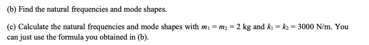 (b) Find the natural frequencies and mode shapes.
(c) Calculate the natural frequencies and mode shapes with m₁ = m2 = 2 kg and k₁ = k2 = 3000 N/m. You
can just use the formula you obtained in (b).