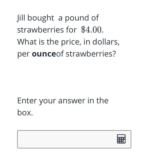 Jill bought a pound of
strawberries for $4.00.
What is the price, in dollars,
per ounceof strawberries?
Enter your answer in the
box.
