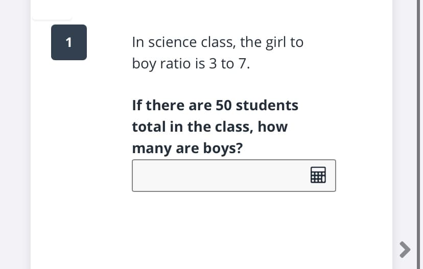 1
In science class, the girl to
boy ratio is 3 to 7.
If there are 50 students
total in the class, how
many are boys?
<>
画
