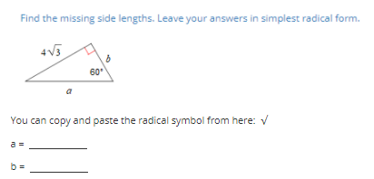 Find the missing side lengths. Leave your answers in simplest radical form.
4V3
60
a
You can copy and paste the radical symbol from here: V
a =
b =
