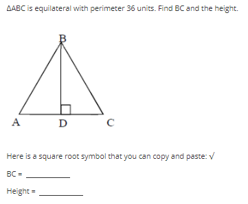 AABC is equilateral with perimeter 36 units. Find BC and the height.
A
D
Here is a square root symbol that you can copy and paste: V
BC =
Height =
