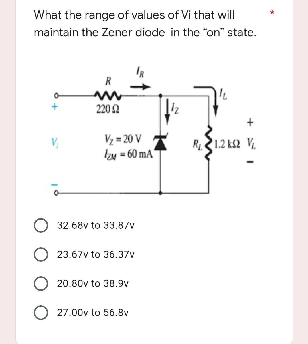 *
What the range of values of Vi that will
maintain the Zener diode in the "on" state.
IR
R
www
"L
220 Ω
+
R, 21.2 ΚΩ V
V₁
V₂=20 V
IZM = 60 mA
32.68v to 33.87v
23.67v to 36.37v
O 20.80v to 38.9v
O 27.00v to 56.8v