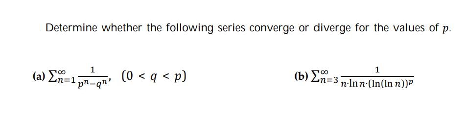 Determine whether the following series converge or diverge for the values of p.
1
( b) Σ-3
1
(a) Zn=1 pn-q"
(0 < q < p)
n·Inn·(In(ln n))P
