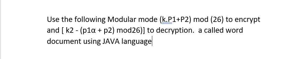 Use the following Modular mode (k.P1+P2) mod (26) to encrypt
and [ k2 - (p1a + p2) mod26)] to decryption. a called word
document using JAVA language
