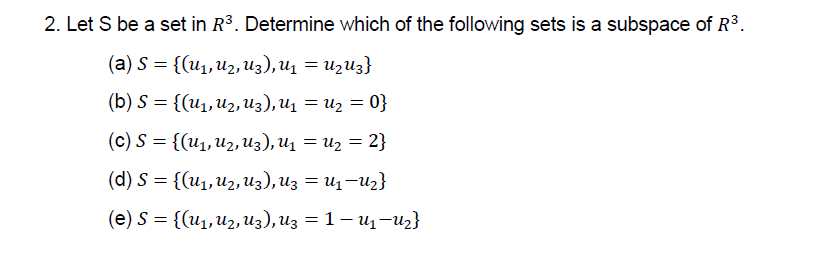2. Let S be a set in R3. Determine which of the following sets is a subspace of R3.
(a) S %3D {(и, и2, из), и, %—D изиз}
(b) S 3 {(и,,иг, из), и, — из — 0}
(с) S %3D {(и,, иz, из), и, — из — 2}
(d) S = {(u1, U2, Uz), Uz = U1–Uz}
(е) S %3D ((и, и, из), из 3D 1—и -и}
