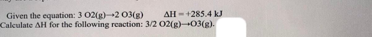 AH =+285.4 kJ
Given the equation: 3 02(g)-2 03(g)
Calculate AH for the following reaction: 3/2 02(g)→03(g).
%3D
