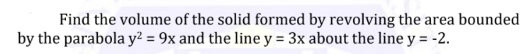 Find the volume of the solid formed by revolving the area bounded
by the parabola y? = 9x and the line y = 3x about the line y = -2.
%3D
