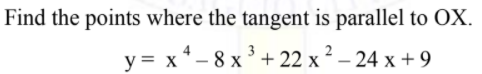 Find the points where the tangent is parallel to OX.
y = x*- 8 x'+ 22 x ² – 24 x + 9
