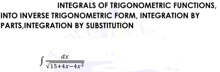 INTEGRALS OF TRIGONOMETRIC FUNCTIONS,
INTO INVERSE TRIGONOMETRIC FORM, INTEGRATION BY
PARTS,INTEGRATION BY SUBSTITUTION
dx
V15+4x-4x²
