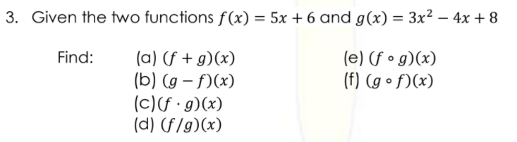 3. Given the two functions f(x) = 5x + 6 and g(x) = 3x² – 4x + 8
(e) (f • g)(x)
(f) (g • f)(x)
Find:
(a) (f + g)(x)
(b) (g – f)(x)
(c)(f · g)(x)
(d) (f/g)(x)
