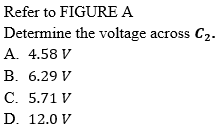 Refer to FIGURE A
Determine the voltage across C2.
A. 4.58 V
В. 6.29 V
С. 5.71 V
D. 12.0 V
