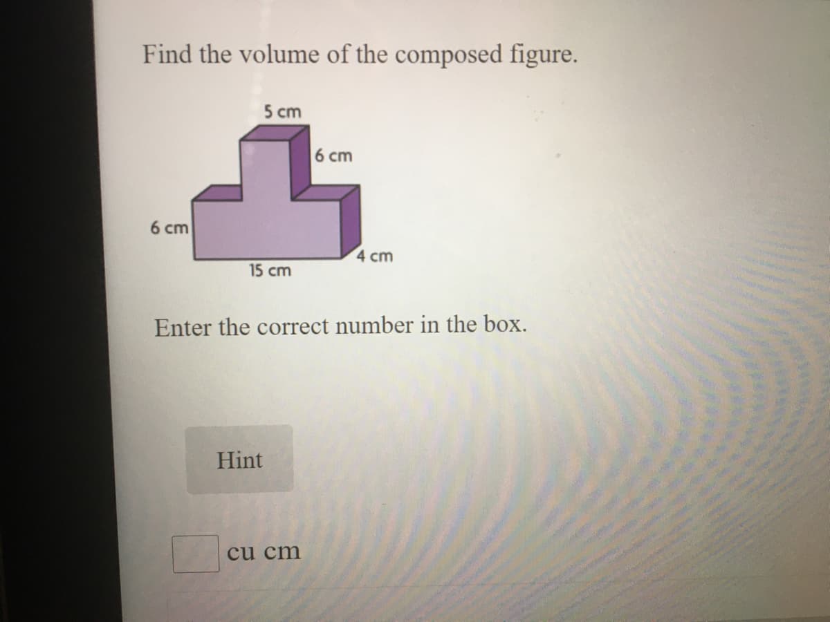 Find the volume of the composed figure.
5 cm
6 cm
6 cm
4 cm
15 cm
Enter the correct number in the box.
Hint
cu cт
