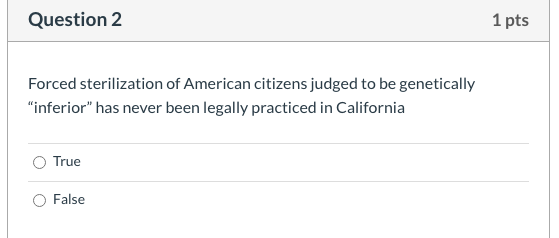 Forced sterilization of American citizens judged to be genetically
"inferior" has never been legally practiced in California
True
