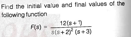 Find the initial value and final values of the
following function
12(s+1)
s(s+2)? (s+3)
F(s)
