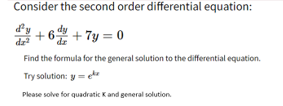 Consider the second order differential equation:
dy
dæ?
+6 + 7y = 0
dy
dr
Find the formula for the general solution to the differential equation.
Try solution: y = ekz
Please solve for quadratic K and general solution.
