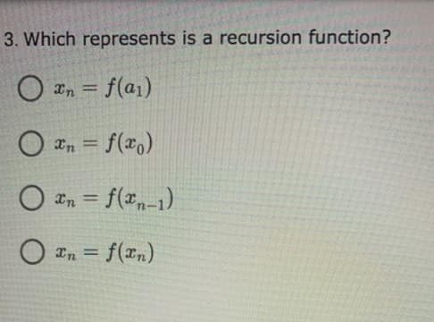 3. Which represents is a recursion function?
O an = f(a1)
%3D
O *n = f(x,)
%3D
O an = f(x-1)
%3D
O *n = f(xn)
