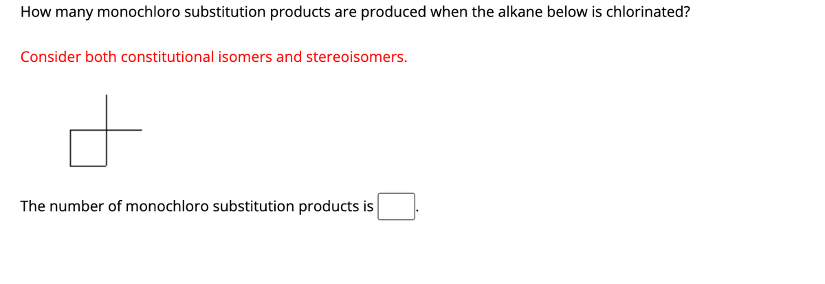 How many monochloro substitution products are produced when the alkane below is chlorinated?
Consider both constitutional isomers and stereoisomers.
d
The number of monochloro substitution products is
