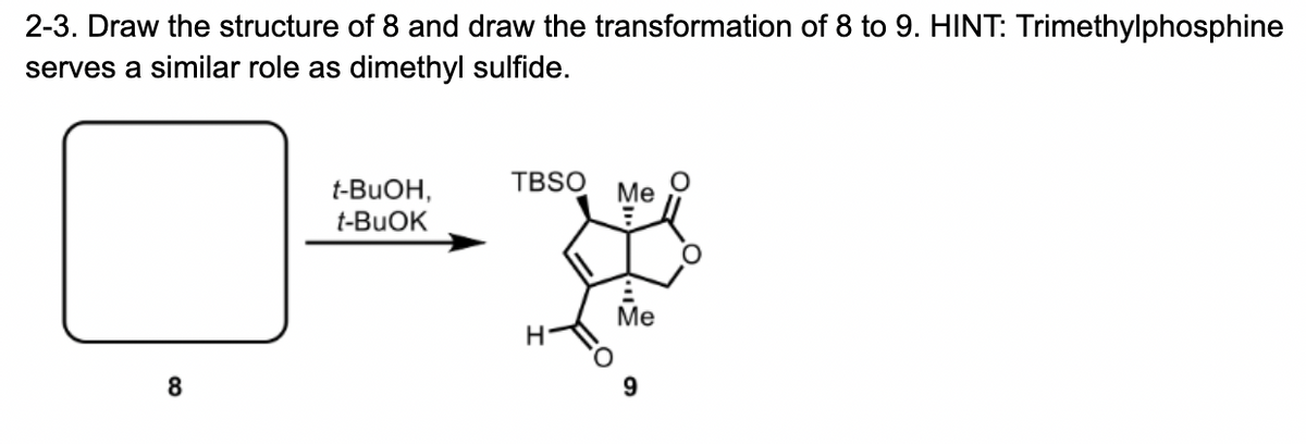 2-3. Draw the structure of 8 and draw the transformation of 8 to 9. HINT: Trimethylphosphine
serves a similar role as dimethyl sulfide.
8
t-BuOH,
t-BuOK
TBSO Me
H
Me
9