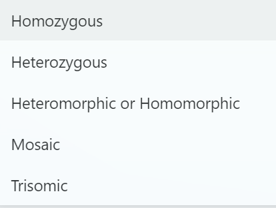 Homozygous
Heterozygous
Heteromorphic or Homomorphic
Mosaic
Trisomic