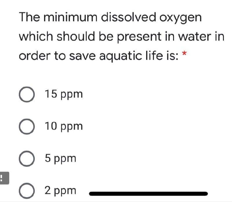 The minimum dissolved oxygen
which should be present in water in
order to save aquatic life is:
О 15 ppm
O 10 ppm
О 5 ppm
O 2 ppm
