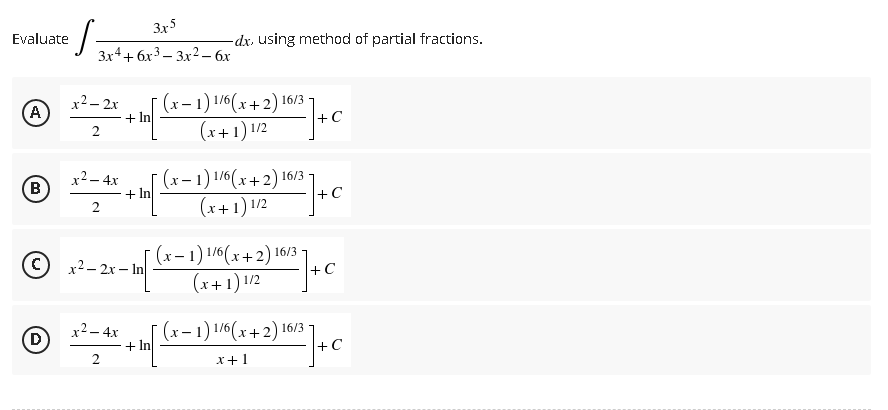 3x5
3x4+6x33x2 - 6x
Evaluate
·S=
® 2² =2²x + 10/1²
-
(A)
(x-1) 1/6(x+2) 16/3
In
(x+1) 1/2
2
x² - 4x
B
+ In
(x-1) 1/6(x+2) 16/3
(x+1) 1/2
+C
2
C
x² - 2x - In[
(x - 1) 1/6 (x + 2) 16/3-7
6/²2 ] + C
(x+1)1/2
x² - 4x
16/3
D
² + + C
1 [ (x − 1) 1/6(x + 2) 16:
+C
2
x+1
-dx, using method of partial fractions.
+C