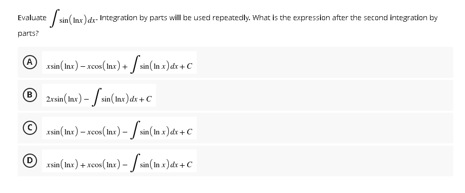 Evaluate sin (Inx) dx. Integration by parts will be used repeatedly. What is the expression after the second integration by
parts?
A
xsin (Inx) – xcos (lnx) +
sin(In x) dx + C
B
2xsin (Inx) - sin(Inx) dx + C
C
xsin (Inx) – xcos (Inx) - [sin (In x) dx + C
D
xsin (Inx) + xcos (Inx) - [sin (In x) dx + C