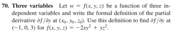 70. Three variables Let w
dependent variables and write the formal definition of the partial
derivative ôf /ây at (xo, yo, zo). Use this definition to find ôf /ây at
(-1, 0, 3) for f(x, y, z) = -2xy² + yz?.
f(x, y, z) be a function of three in-
