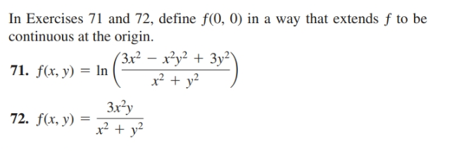 In Exercises 71 and 72, define f(0, 0) in a way that extends f to be
continuous at the origin.
(3x² – x²y² + 3y²\
71. f(x, y) = In
x² + y?
72. f(x, y)
Зx?у
x² + y?
