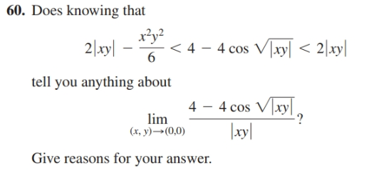60. Does knowing that
2|xy|
x²y?
< 4 – 4 cos V|xy| < 2|xy||
tell you anything about
4 – 4 cos V]xy|,
lim
(x, y)→(0,0)
|xy|
Give reasons for your answer.
