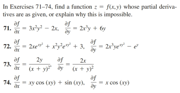 In Exercises 71–74, find a function z = f(x,y) whose partial deriva-
tives are as given, or explain why this is impossible.
af
Зx?у? — 2х,
дх
af
= 2xy + 6y
ду
71.
af
af
= 2xe* + x?y?e** + 3,
дх
2r*ye»* – e"
ду
72.
af
73.
дх
2y
af
2x
(x + y)²' ðy
(x + y)²
af
af
= x cos (xy)
ду
74.
— ху сos (ху) + sin (ху),
дх
