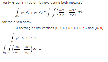 Verify Green's Theorem by evaluating both integrals
√ y² dx + x² dy = √₂ √ (ON - 3M)
dA
for the given path.
C: rectangle with vertices (0, 0), (4, 0), (4, 5), and (0, 5)
for y² dx + x² dy =
IS (ON-OM) d
dA =