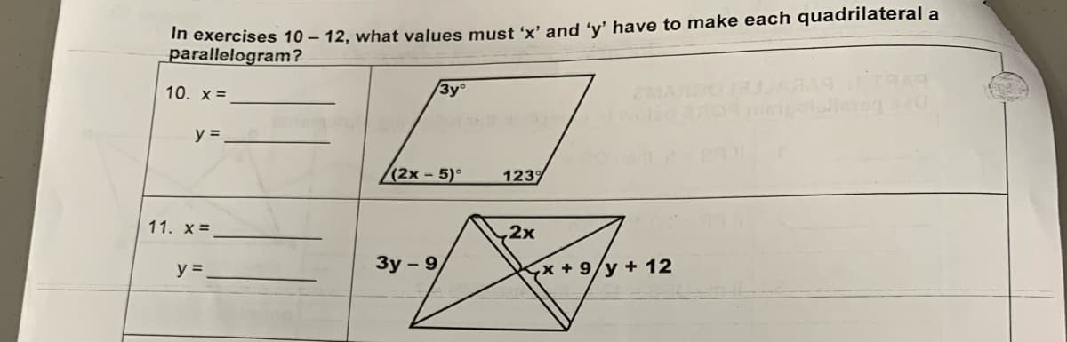 In exercises 10-12, what values must 'x' and 'y' have to make each quadrilateral a
parallelogram?
10. x =
y =
11. X =
y =
3y⁰
(2x-5)°
3y - 9
1239
2x
x + 9/y + 12