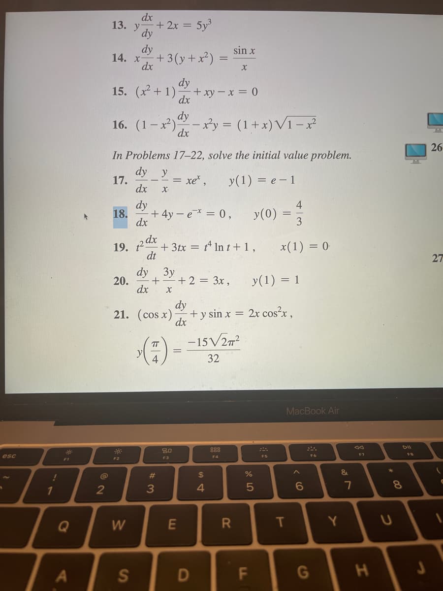 esc
!
1
::
F1
A
2
13. y
14. x-
18.
+3(y+x²)
dy
15. (x²+1) + xy - x = 0
dx
dy
dx
dx
20.
dy
dy
F2
W
dx
16. (1-x²)
In Problems 17-22, solve the initial value problem.
dy y
17.
y(1) = e- 1
dx
dy
S
19. 2 dx
dt
+ 2x = 5y³
dx
+
X
+ 4y - e* = 0,
dy
dx X
21. (cos x)
W
4
#3
3y
= xẻ,
80
F3
+ 3tx = t4 ln t +1,
dy
dx
E
+ 2 = 3x,
=
x²y = (1+x)√1-x2²
D
sin x
-15√277²
32
$
S4
X
y(1) = 1
+ y sin x = 2x cos²x,
F4
R
%
y(0) =
5
F
4
3
x(1) = 0
F5
T
MacBook Air
6
F6
G
Y
&
7
H
*
DII
8
U
FB
J
26
27
(
C