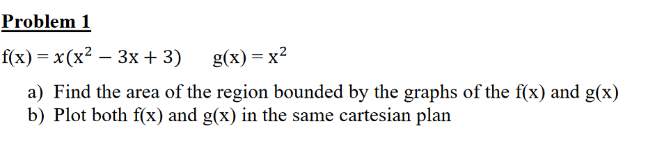 Problem 1
f(x) %— x(x? — 3х + 3)
g(x) = x2
a) Find the area of the region bounded by the graphs of the f(x) and g(x)
b) Plot both f(x) and g(x) in the same cartesian plan
