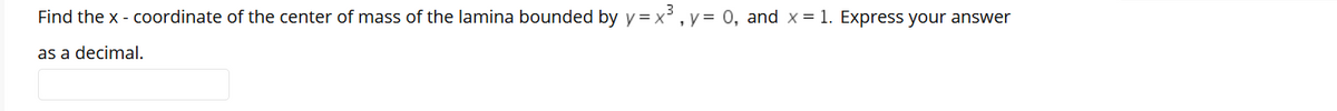 Find the x - coordinate of the center of mass of the lamina bounded by y = x , y = 0, and x = 1. Express your answer
as a decimal.
