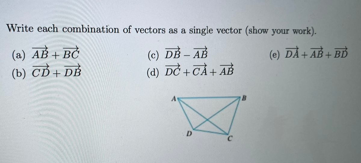 Write each combination of vectors as a single vector (show your work).
(a) AB + BĆ
(c) DB - AB
(e) DÅ+ AB + BD
(b) CD + DỄ
(d) DC +CÀ+ AB
A
D.
