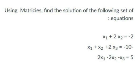 Using Matricies, find the solution of the following set of
: equations
X1 + 2 x2 = -2
X1+ X2 +2 x3 = -10-
2x1 -2x2 -X3 = 5
