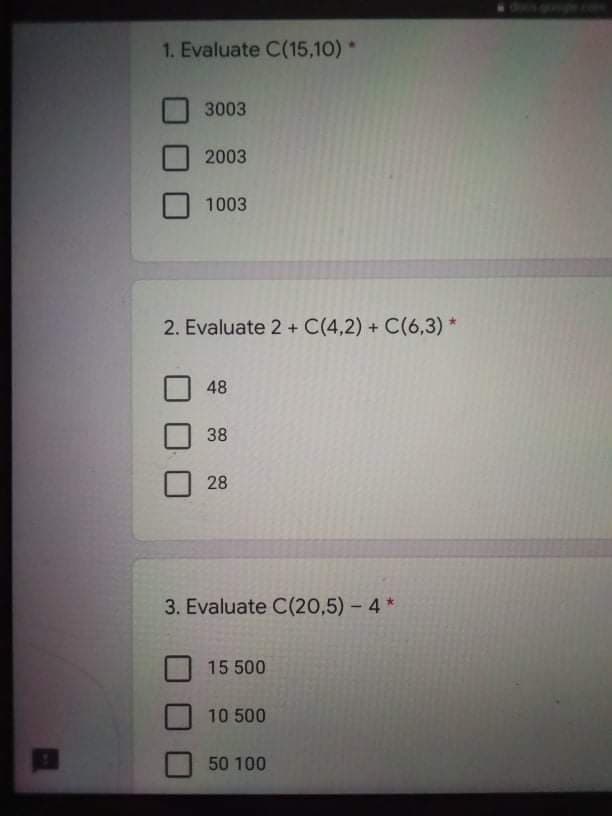 1. Evaluate C(15,10) *
3003
2003
1003
2. Evaluate 2 + C(4,2) + C(6,3)*
48
38
28
3. Evaluate C(20,5) – 4 *
15 500
10 500
50 100
