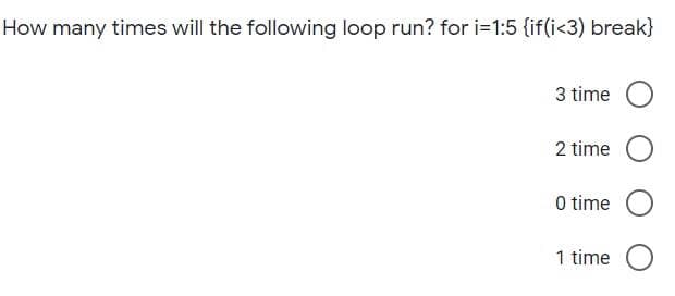 How many times will the following loop run? for i=1:5 {if(i<3) break}
3 time O
2 time
O time
1 time O
