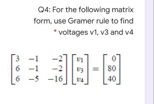 Q4: For the following matrix
form, use Gramer rule to find
* voltages v1, v3 and v4
-1
-27
-1
-2
V3
80
6 -5
-16
V4
40
36
